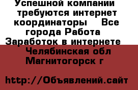 Успешной компании, требуются интернет координаторы! - Все города Работа » Заработок в интернете   . Челябинская обл.,Магнитогорск г.